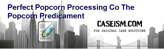 Perfect Popcorn Processing Co – The Popcorn Predicament Case Solution Perfect Popcorn Processing Co – The Popcorn Predicament Case Solution